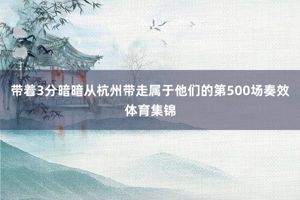 带着3分暗暗从杭州带走属于他们的第500场奏效体育集锦