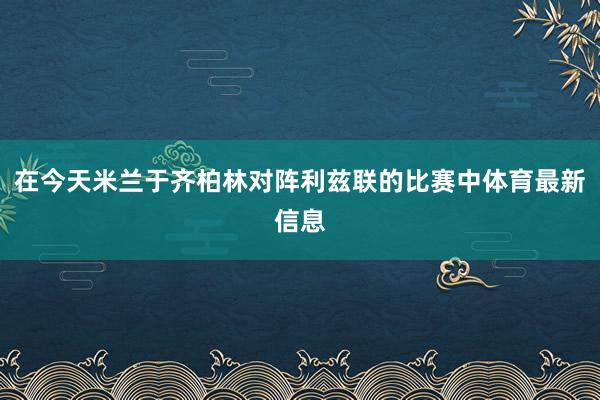 在今天米兰于齐柏林对阵利兹联的比赛中体育最新信息
