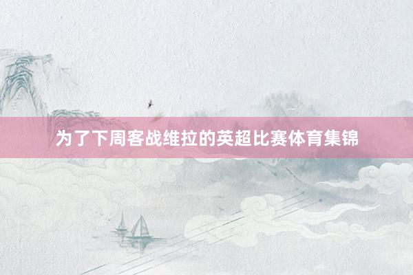 为了下周客战维拉的英超比赛体育集锦