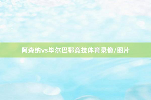 阿森纳vs毕尔巴鄂竞技体育录像/图片