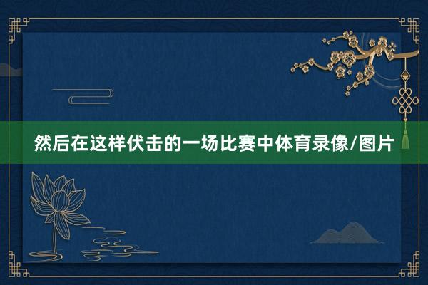 然后在这样伏击的一场比赛中体育录像/图片