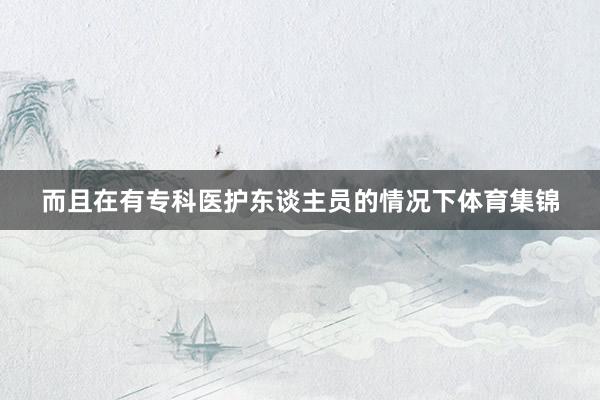 而且在有专科医护东谈主员的情况下体育集锦