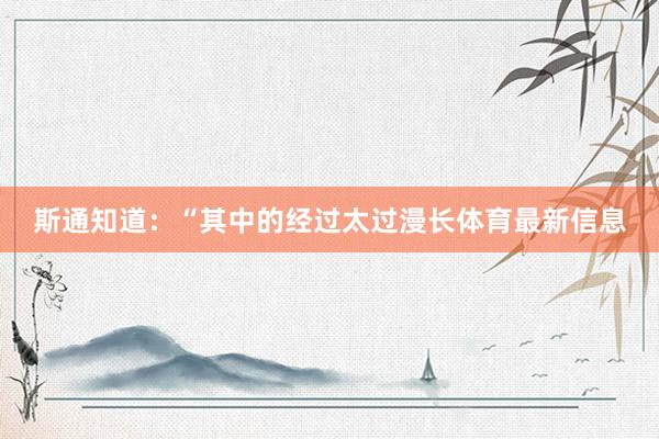 斯通知道：“其中的经过太过漫长体育最新信息