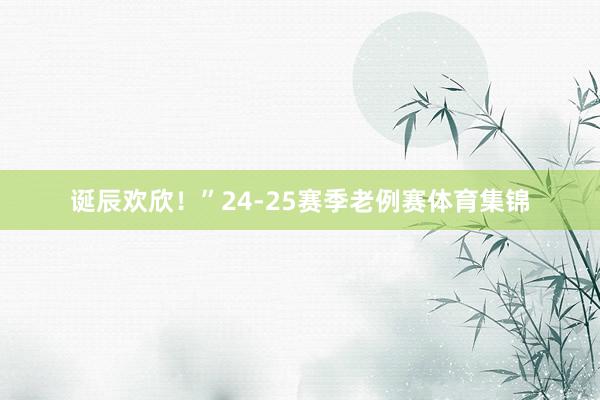 诞辰欢欣！”24-25赛季老例赛体育集锦