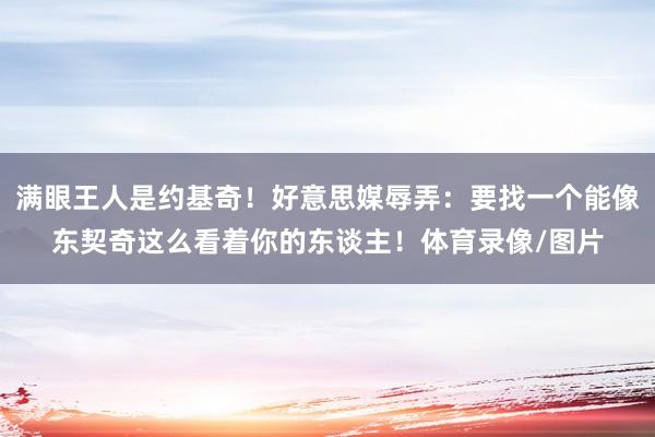 满眼王人是约基奇！好意思媒辱弄：要找一个能像东契奇这么看着你的东谈主！体育录像/图片