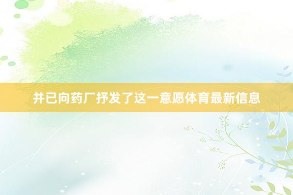 并已向药厂抒发了这一意愿体育最新信息
