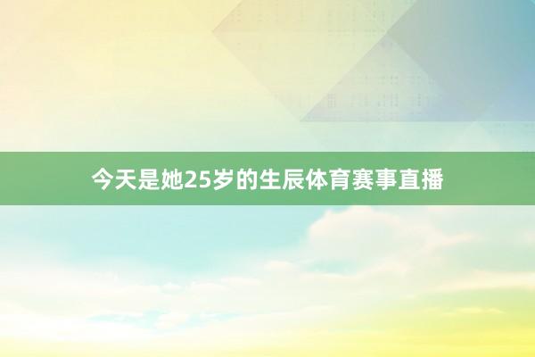今天是她25岁的生辰体育赛事直播