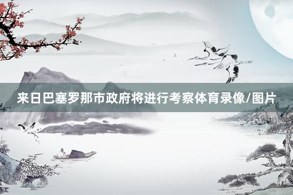 来日巴塞罗那市政府将进行考察体育录像/图片
