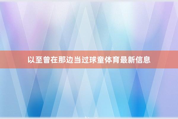以至曾在那边当过球童体育最新信息