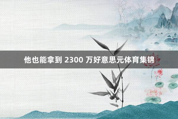 他也能拿到 2300 万好意思元体育集锦