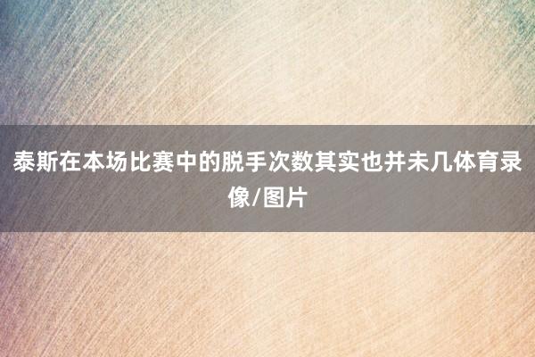 泰斯在本场比赛中的脱手次数其实也并未几体育录像/图片