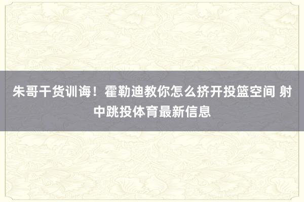 朱哥干货训诲！霍勒迪教你怎么挤开投篮空间 射中跳投体育最新信息