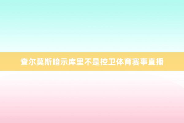 查尔莫斯暗示库里不是控卫体育赛事直播