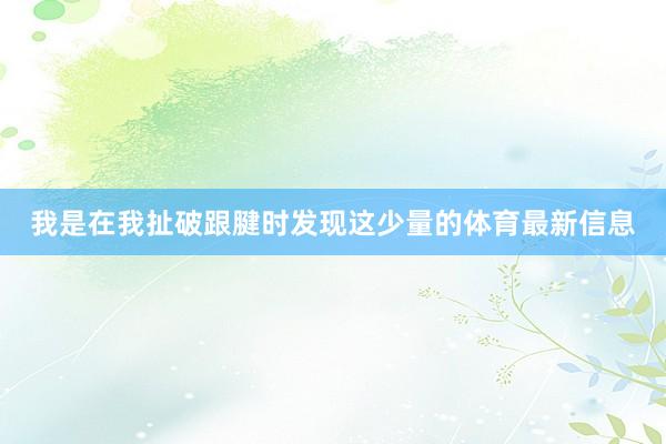 我是在我扯破跟腱时发现这少量的体育最新信息