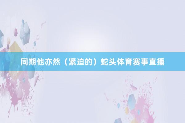 同期他亦然（紧迫的）蛇头体育赛事直播
