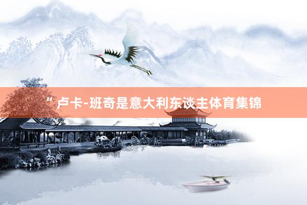 ”卢卡-班奇是意大利东谈主体育集锦