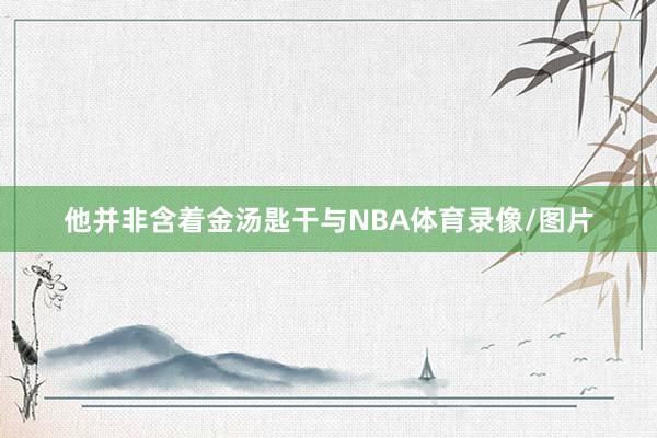 他并非含着金汤匙干与NBA体育录像/图片