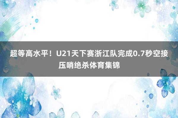 超等高水平！U21天下赛浙江队完成0.7秒空接压哨绝杀体育集锦