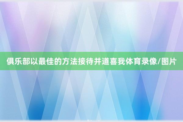 俱乐部以最佳的方法接待并道喜我体育录像/图片