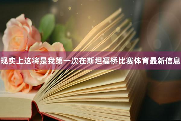 现实上这将是我第一次在斯坦福桥比赛体育最新信息