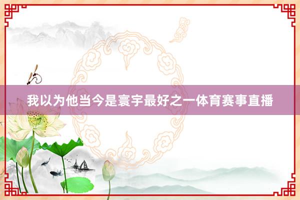 我以为他当今是寰宇最好之一体育赛事直播