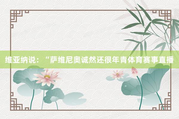 维亚纳说：“萨维尼奥诚然还很年青体育赛事直播