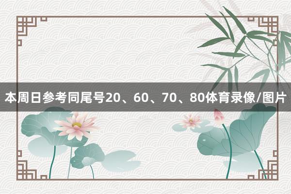 本周日参考同尾号20、60、70、80体育录像/图片