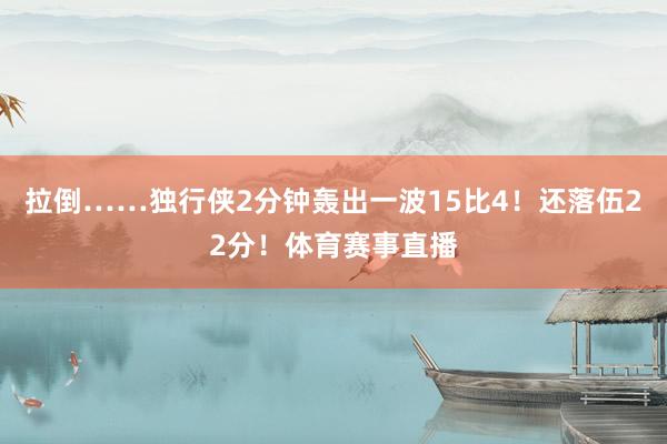 拉倒……独行侠2分钟轰出一波15比4！还落伍22分！体育赛事直播