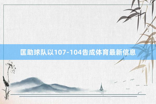 匡助球队以107-104告成体育最新信息
