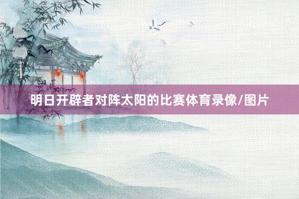 明日开辟者对阵太阳的比赛体育录像/图片