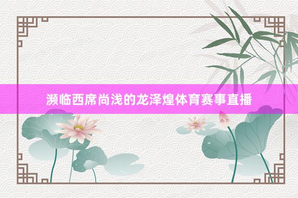 濒临西席尚浅的龙泽煌体育赛事直播