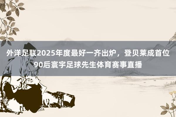 外洋足联2025年度最好一齐出炉，登贝莱成首位90后寰宇足球先生体育赛事直播