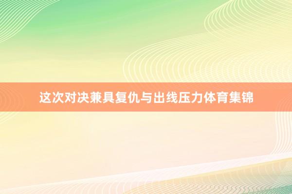 这次对决兼具复仇与出线压力体育集锦