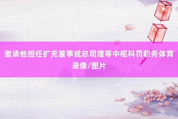 邀请他担任扩充董事或总司理等中枢科罚职务体育录像/图片