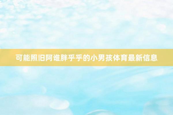 可能照旧阿谁胖乎乎的小男孩体育最新信息