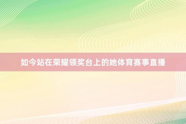 如今站在荣耀领奖台上的她体育赛事直播