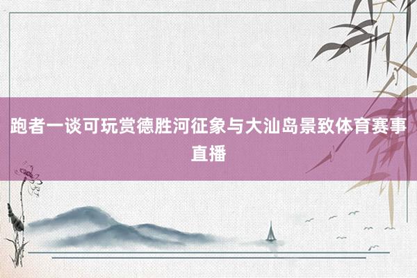 跑者一谈可玩赏德胜河征象与大汕岛景致体育赛事直播