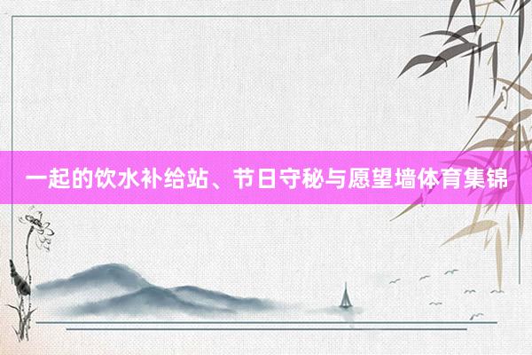一起的饮水补给站、节日守秘与愿望墙体育集锦