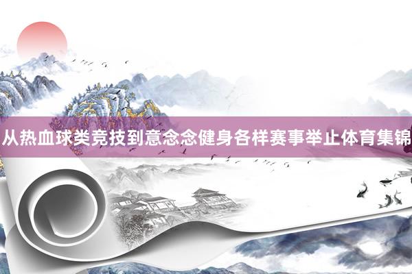 从热血球类竞技到意念念健身各样赛事举止体育集锦