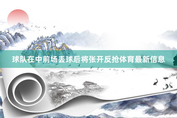 球队在中前场丢球后将张开反抢体育最新信息