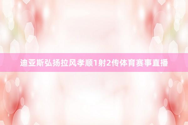 迪亚斯弘扬拉风孝顺1射2传体育赛事直播