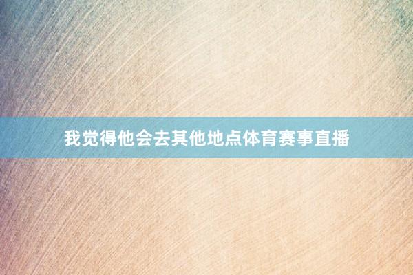 我觉得他会去其他地点体育赛事直播