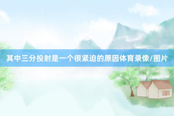 其中三分投射是一个很紧迫的原因体育录像/图片