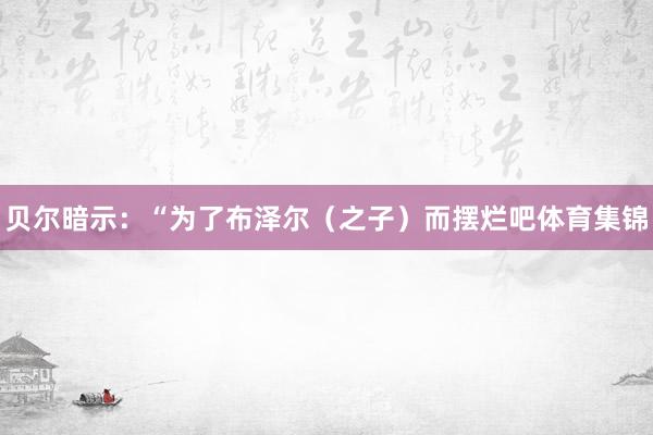 贝尔暗示：“为了布泽尔（之子）而摆烂吧体育集锦