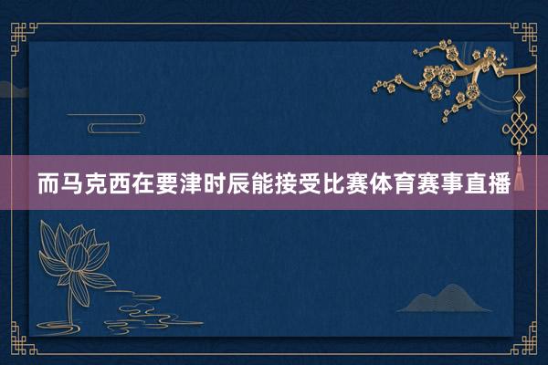 而马克西在要津时辰能接受比赛体育赛事直播