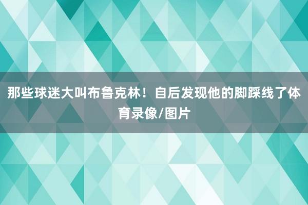 那些球迷大叫布鲁克林！自后发现他的脚踩线了体育录像/图片