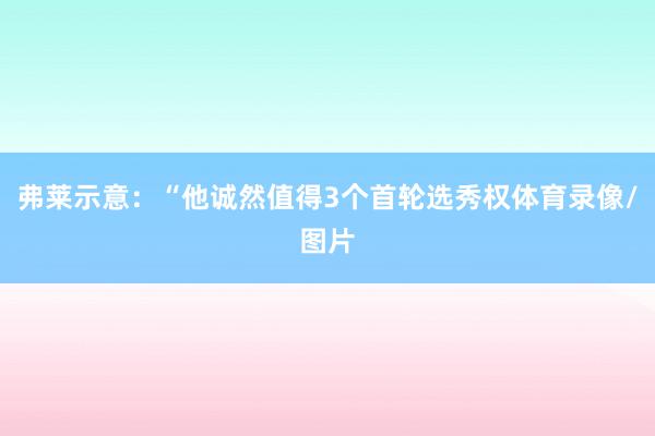 弗莱示意：“他诚然值得3个首轮选秀权体育录像/图片