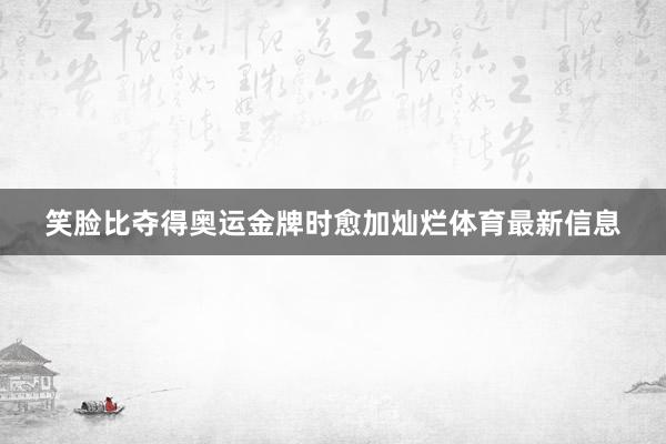 笑脸比夺得奥运金牌时愈加灿烂体育最新信息