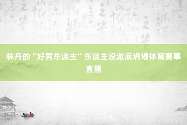 林丹的“好男东谈主”东谈主设澈底坍塌体育赛事直播