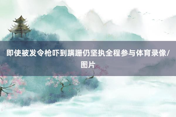 即使被发令枪吓到蹒跚仍坚执全程参与体育录像/图片